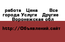 работа › Цена ­ 1 - Все города Услуги » Другие   . Воронежская обл.